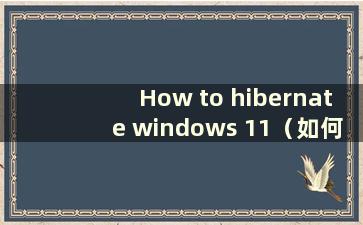 How to hibernate windows 11（如何将w11电脑从休眠状态唤醒）